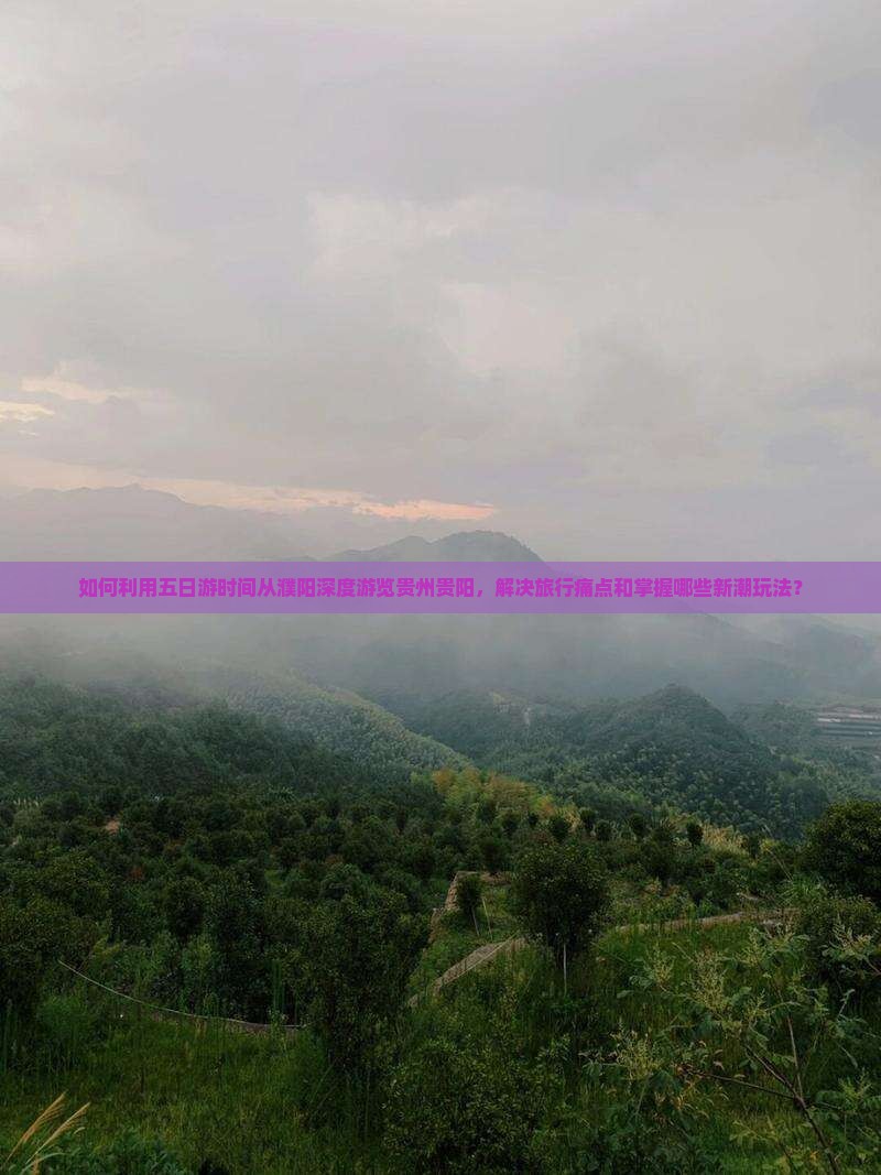 如何利用五日游时间从濮阳深度游览贵州贵阳，解决旅行痛点和掌握哪些新潮玩法？