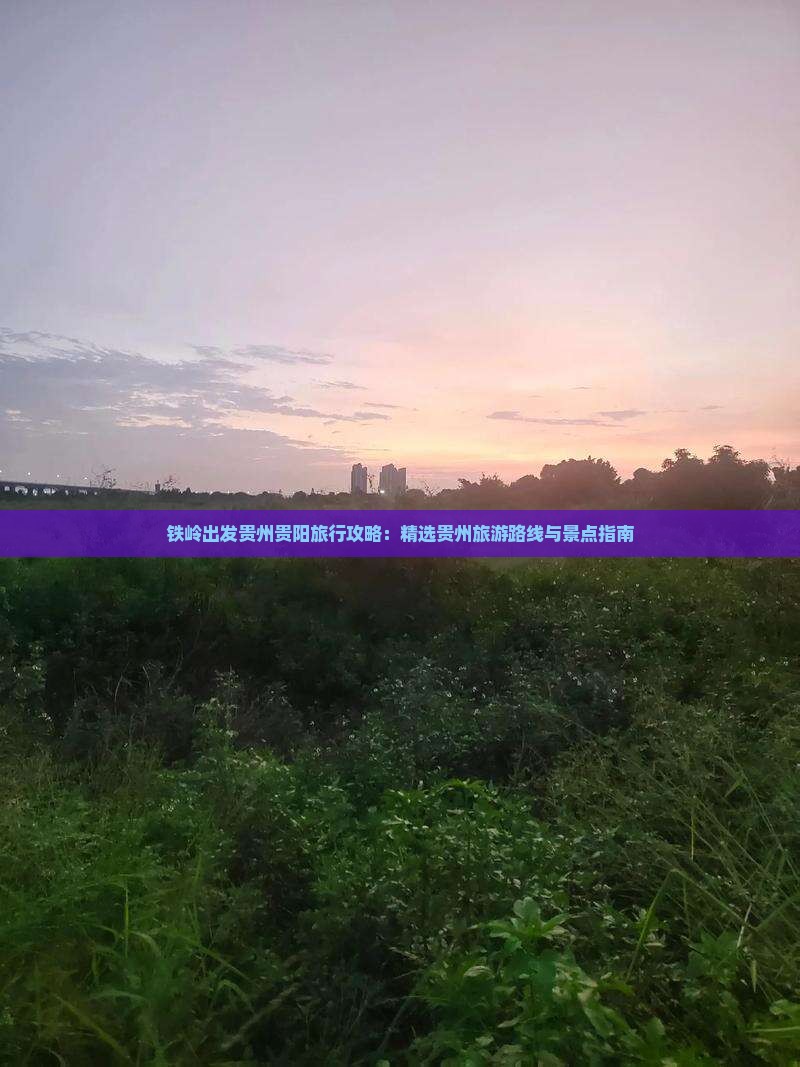铁岭出发贵州贵阳旅行攻略：精选贵州旅游路线与景点指南