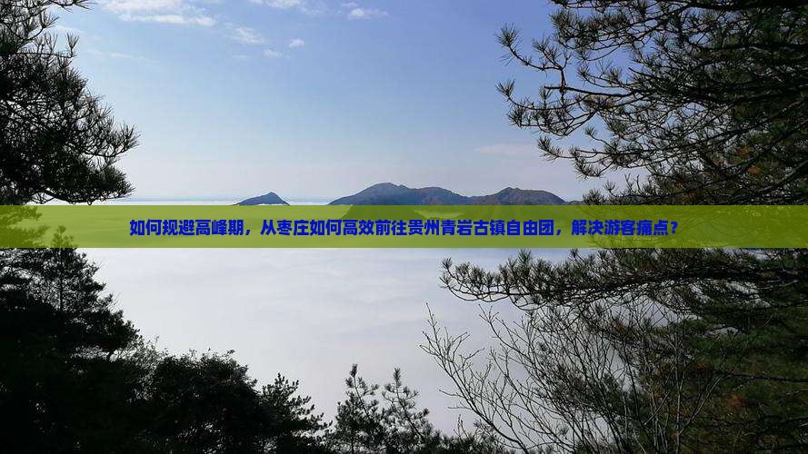 如何规避高峰期，从枣庄如何高效前往贵州青岩古镇自由团，解决游客痛点？