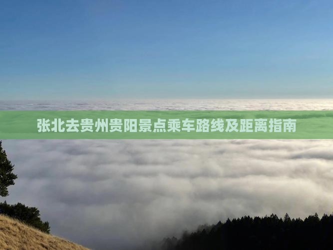 张北去贵州贵阳景点乘车路线及距离指南