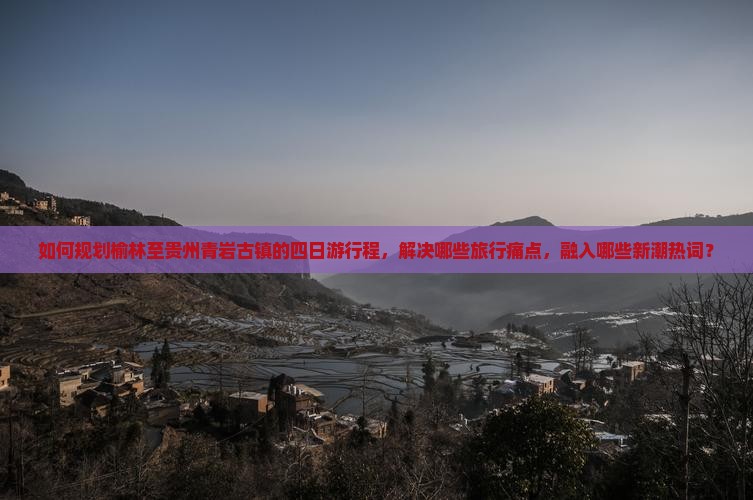 如何规划榆林至贵州青岩古镇的四日游行程，解决哪些旅行痛点，融入哪些新潮热词？