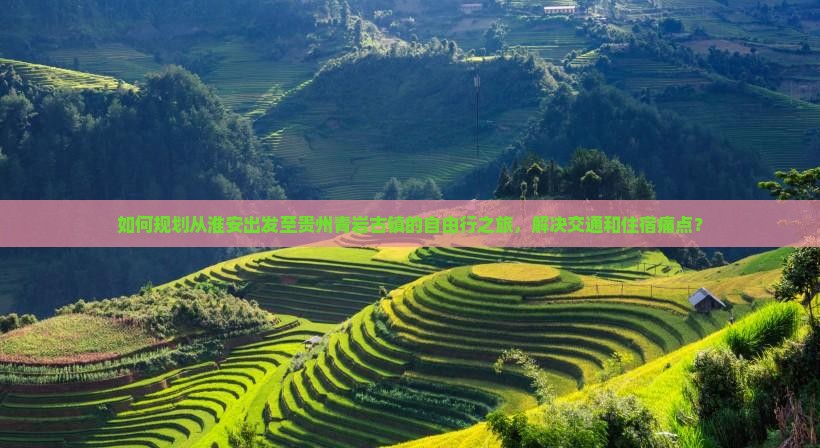 如何规划从淮安出发至贵州青岩古镇的自由行之旅，解决交通和住宿痛点？