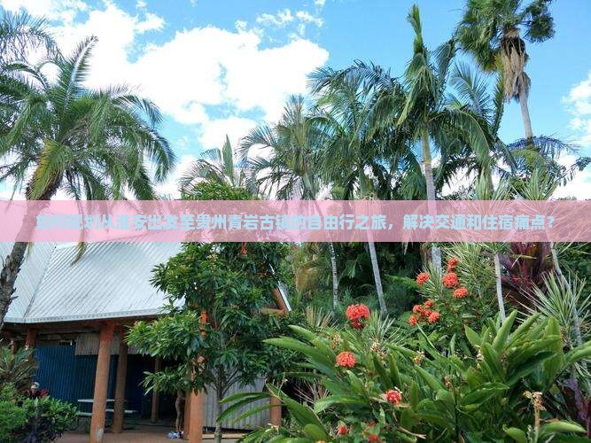 如何规划从淮安出发至贵州青岩古镇的自由行之旅，解决交通和住宿痛点？