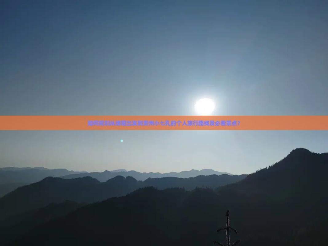 如何规划从绵阳出发到贵州小七孔的个人旅行路线及必看景点？