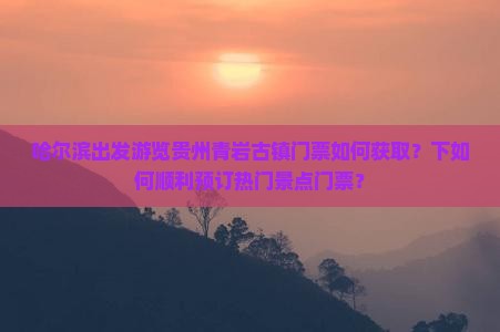哈尔滨出发游览贵州青岩古镇门票如何获取？下如何顺利预订热门景点门票？