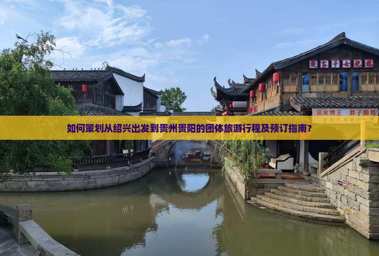 如何策划从绍兴出发到贵州贵阳的团体旅游行程及预订指南？