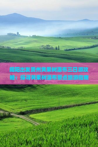 揭阳出发贵州黄果树瀑布三日游攻略：探寻黄果树瀑布景点旅游指南