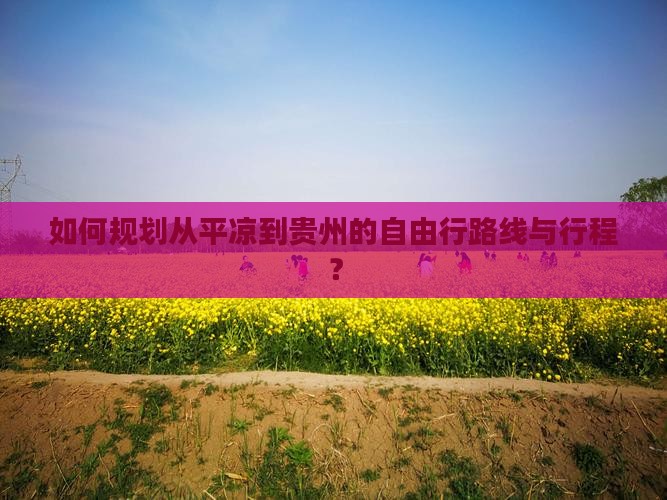 如何规划从平凉到贵州的自由行路线与行程？