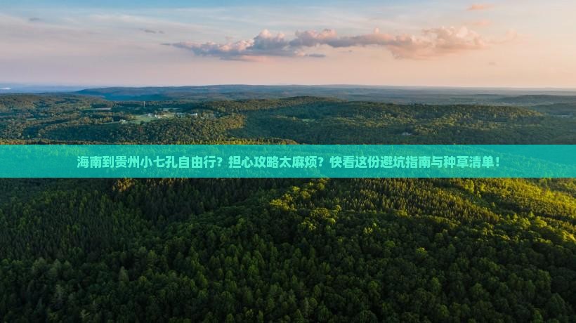 海南到贵州小七孔自由行？担心攻略太麻烦？快看这份避坑指南与种草清单！