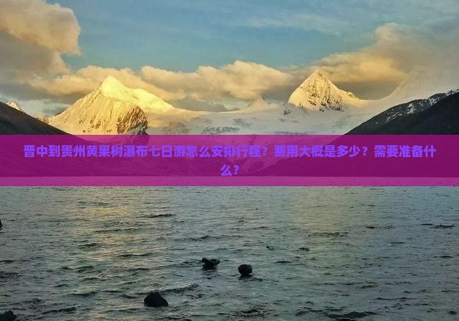 晋中到贵州黄果树瀑布七日游怎么安排行程？费用大概是多少？需要准备什么？