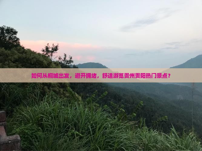 如何从桐城出发，避开拥堵，舒适游览贵州贵阳热门景点？