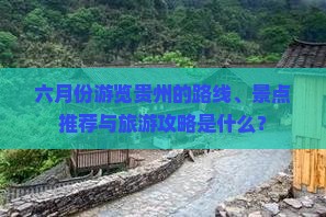 六月份游览贵州的路线、景点推荐与旅游攻略是什么？