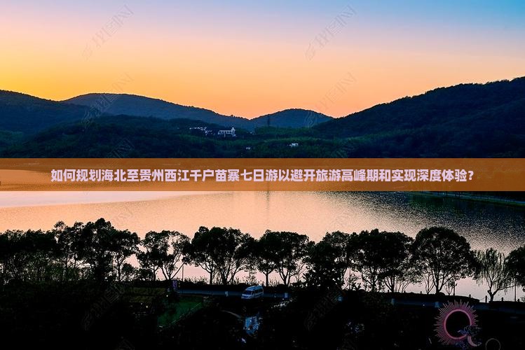 如何规划海北至贵州西江千户苗寨七日游以避开旅游高峰期和实现深度体验？