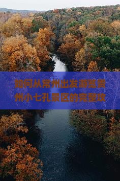 如何从常州出发游览贵州小七孔景区的完整攻略与交通方式？