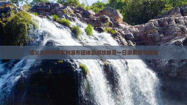 遵义去贵州黄果树瀑布团体旅游攻略及一日游费用与路线