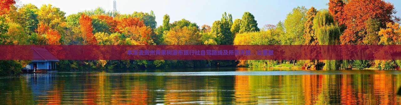 本溪去贵州黄果树瀑布旅行社自驾路线及所需天数、公里数