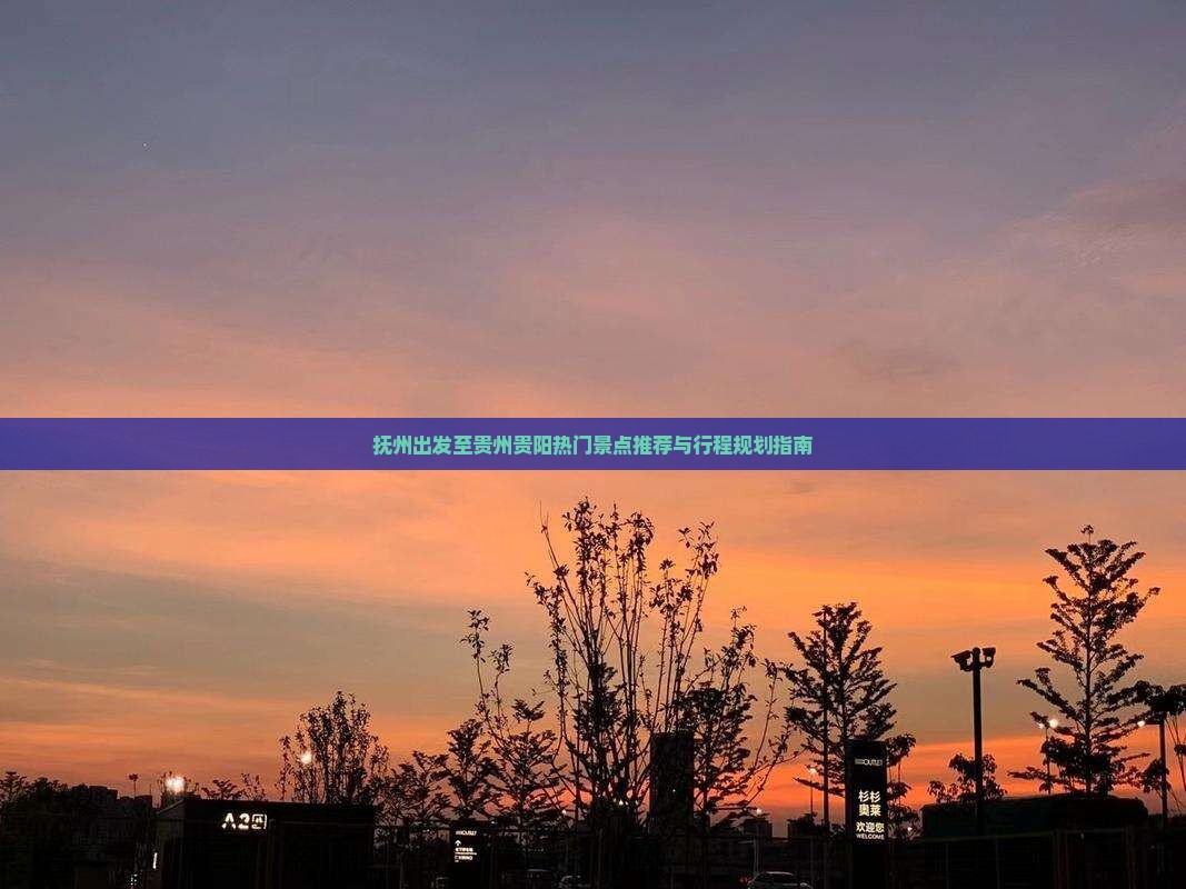 抚州出发至贵州贵阳热门景点推荐与行程规划指南