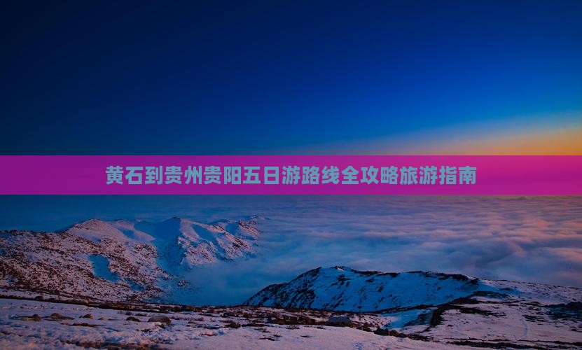 黄石到贵州贵阳五日游路线全攻略旅游指南