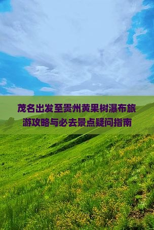 茂名出发至贵州黄果树瀑布旅游攻略与必去景点疑问指南