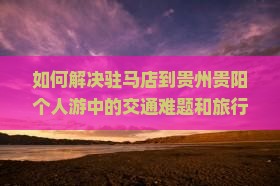 如何解决驻马店到贵州贵阳个人游中的交通难题和旅行痛点？