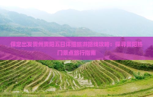 保定出发贵州贵阳五日详细旅游路线攻略：探寻贵阳热门景点旅行指南