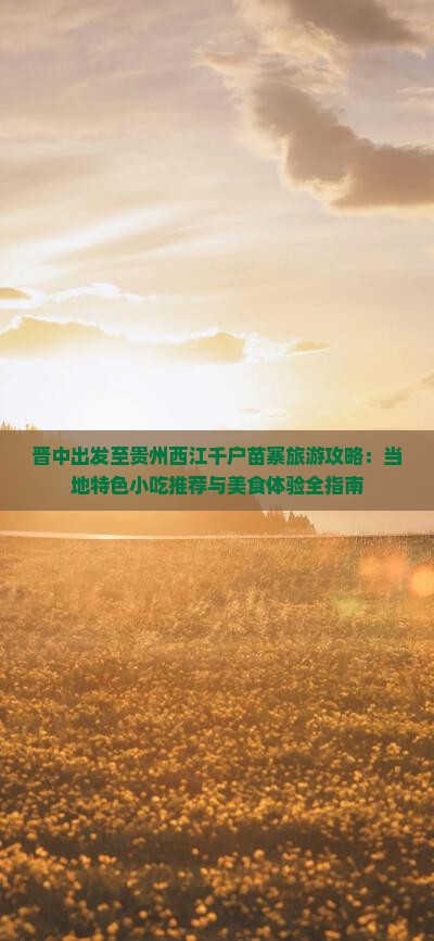 晋中出发至贵州西江千户苗寨旅游攻略：当地特色小吃推荐与美食体验全指南