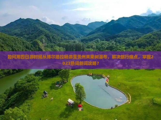 如何用四日游时间从博尔塔拉畅游至贵州黄果树瀑布，解决旅行痛点，掌握2023热词新词攻略？