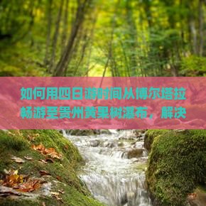 如何用四日游时间从博尔塔拉畅游至贵州黄果树瀑布，解决旅行痛点，掌握2023热词新词攻略？