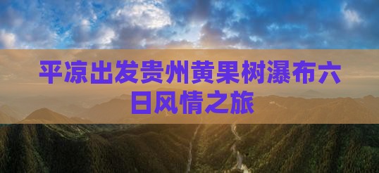 平凉出发贵州黄果树瀑布六日风情之旅