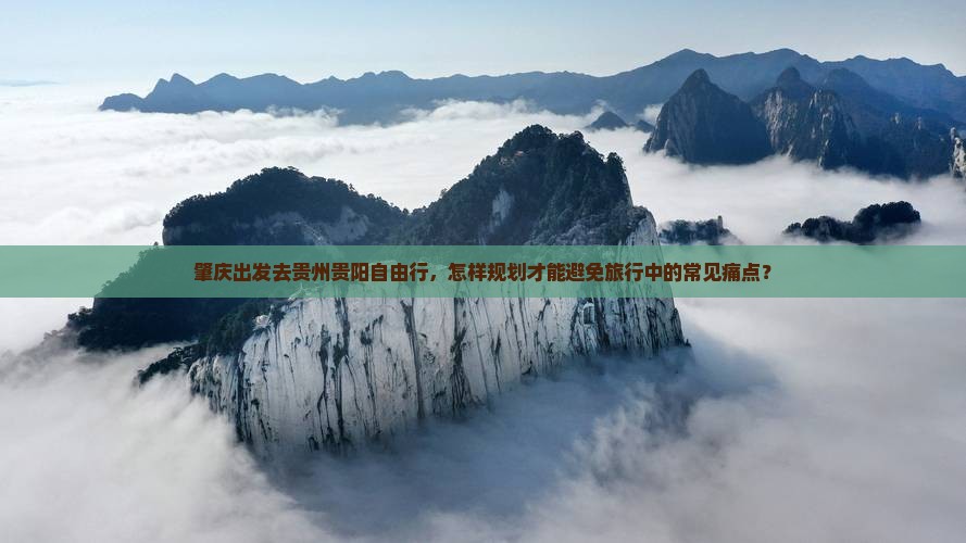 肇庆出发去贵州贵阳自由行，怎样规划才能避免旅行中的常见痛点？