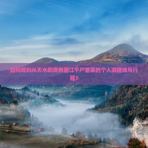如何规划从天水到贵州西江千户苗寨的个人游路线与行程？