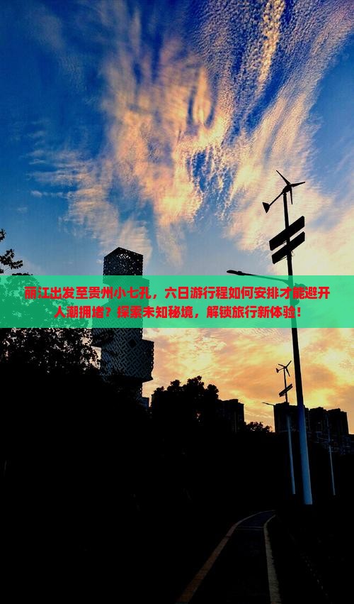 丽江出发至贵州小七孔，六日游行程如何安排才能避开人潮拥堵？探索未知秘境，解锁旅行新体验！