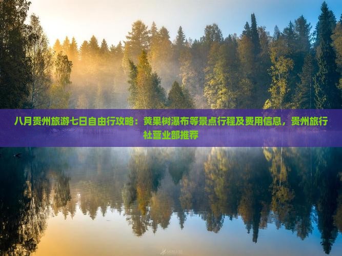 八月贵州旅游七日自由行攻略：黄果树瀑布等景点行程及费用信息，贵州旅行社营业部推荐