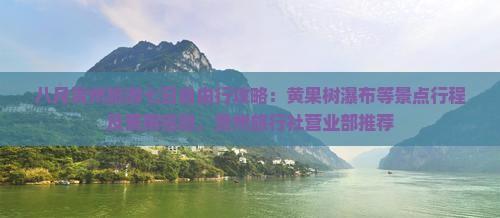 八月贵州旅游七日自由行攻略：黄果树瀑布等景点行程及费用信息，贵州旅行社营业部推荐