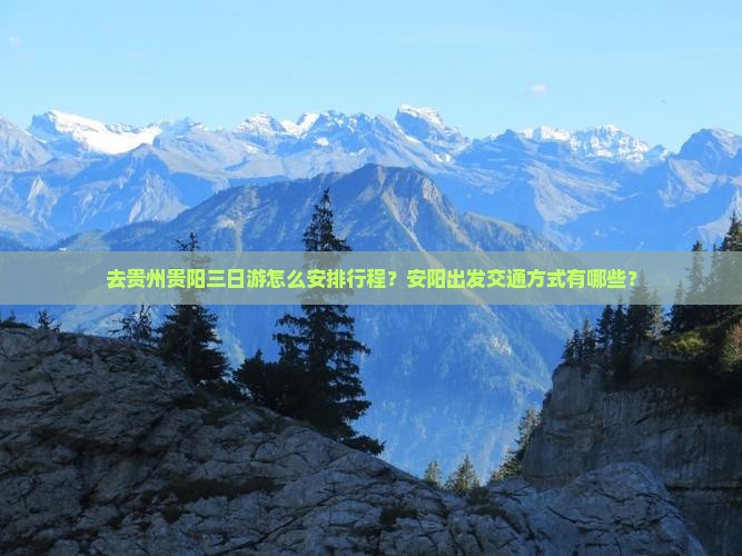 去贵州贵阳三日游怎么安排行程？安阳出发交通方式有哪些？