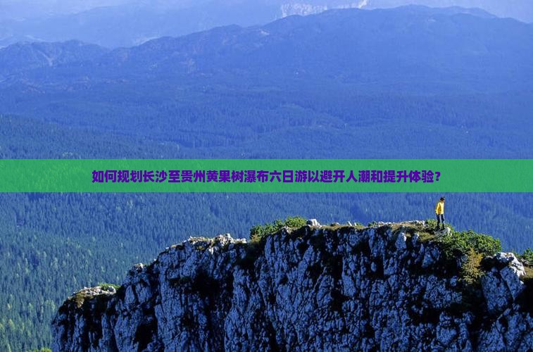 如何规划长沙至贵州黄果树瀑布六日游以避开人潮和提升体验？