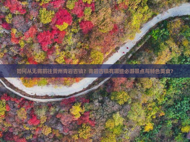 如何从无锡前往贵州青岩古镇？青岩古镇有哪些必游景点与特色美食？