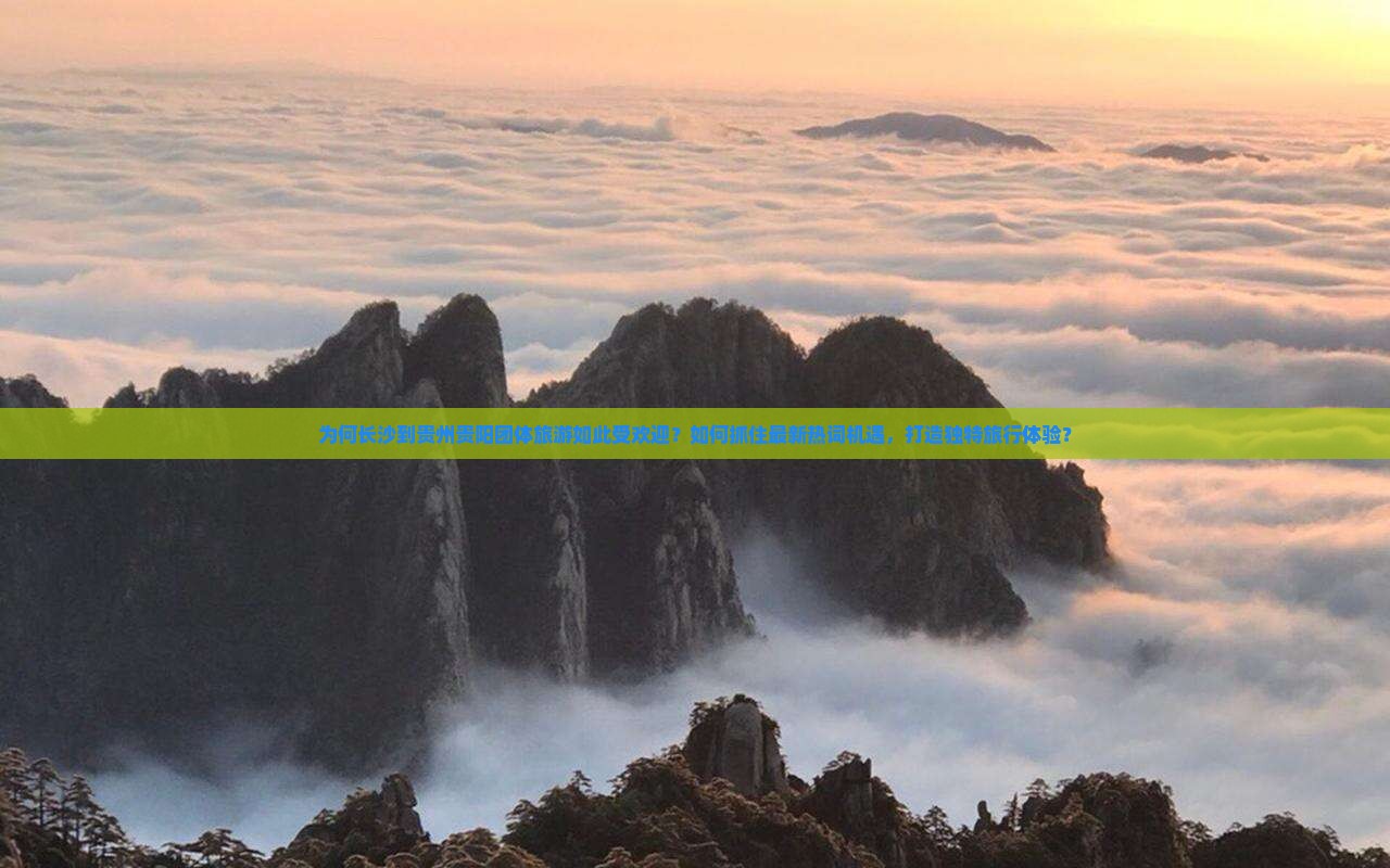 为何长沙到贵州贵阳团体旅游如此受欢迎？如何抓住最新热词机遇，打造独特旅行体验？
