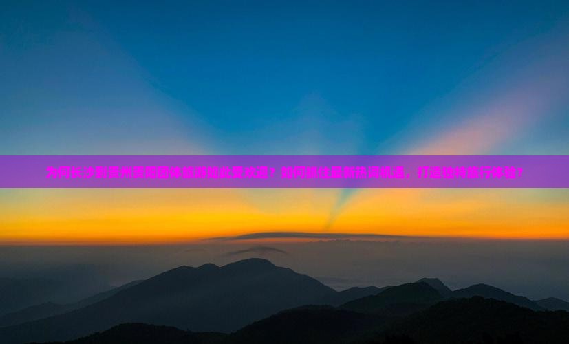 为何长沙到贵州贵阳团体旅游如此受欢迎？如何抓住最新热词机遇，打造独特旅行体验？