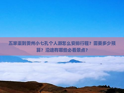 五家渠到贵州小七孔个人游怎么安排行程？需要多少预算？沿途有哪些必看景点？