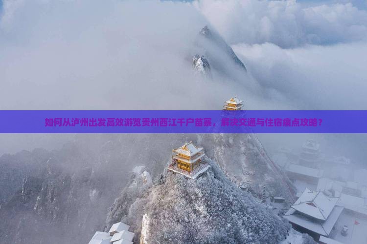 如何从泸州出发高效游览贵州西江千户苗寨，解决交通与住宿痛点攻略？