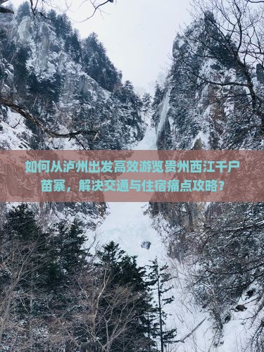 如何从泸州出发高效游览贵州西江千户苗寨，解决交通与住宿痛点攻略？