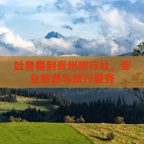 吐鲁番到贵州旅行社