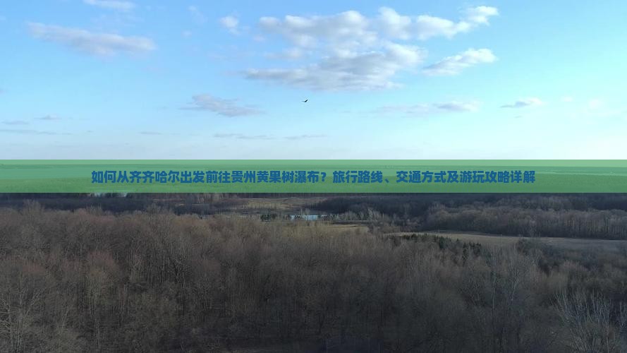 如何从齐齐哈尔出发前往贵州黄果树瀑布？旅行路线、交通方式及游玩攻略详解