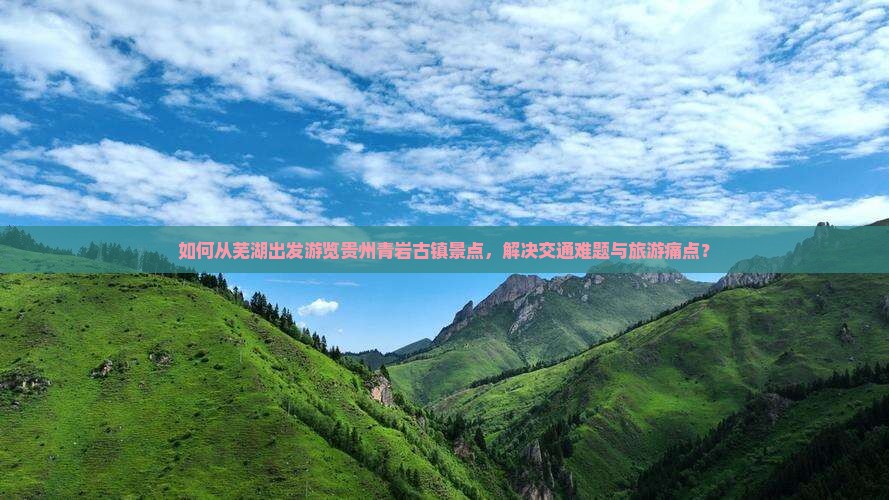 如何从芜湖出发游览贵州青岩古镇景点，解决交通难题与旅游痛点？