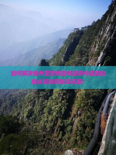 如何解决扬州至贵州团体旅游中遇到的痛点和热词新词问题？