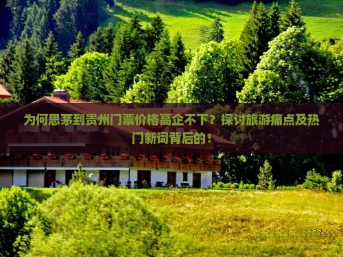 为何思茅到贵州门票价格高企不下？探讨旅游痛点及热门新词背后的！