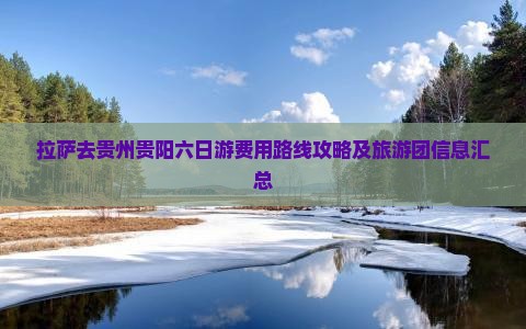 拉萨去贵州贵阳六日游费用路线攻略及旅游团信息汇总