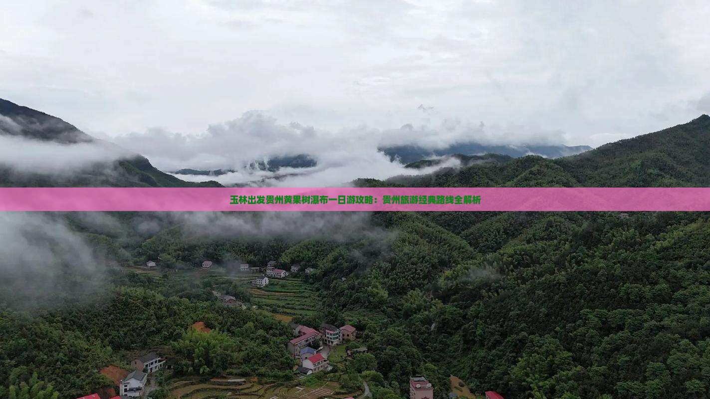 玉林出发贵州黄果树瀑布一日游攻略：贵州旅游经典路线全解析