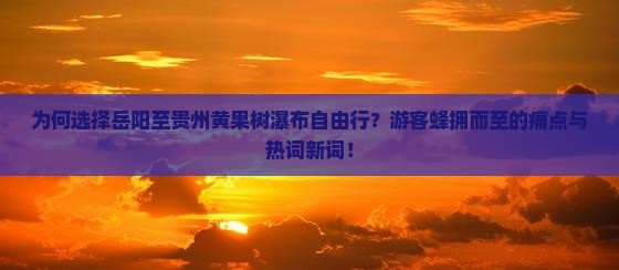 为何选择岳阳至贵州黄果树瀑布自由行？游客蜂拥而至的痛点与热词新词！